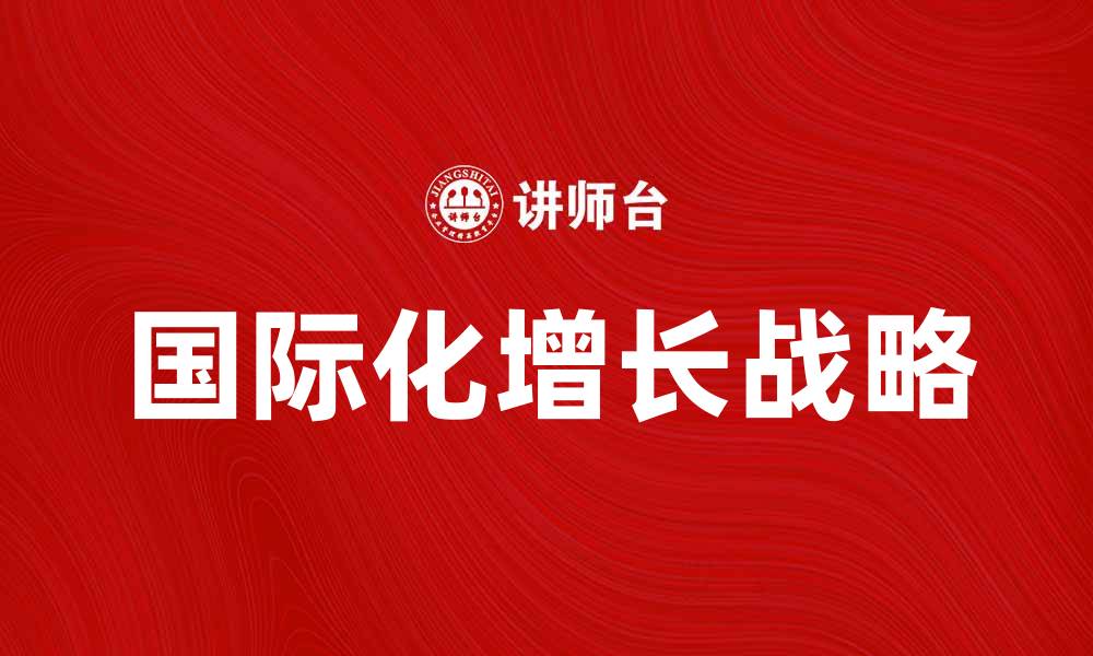 文章国际化增长战略助力企业迈向全球市场的缩略图