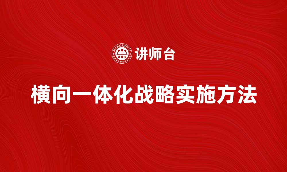 文章横向一体化战略在企业发展中的重要性与实施方法的缩略图