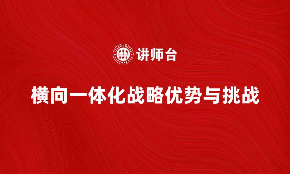 文章深入解析横向一体化战略的优势与挑战的缩略图