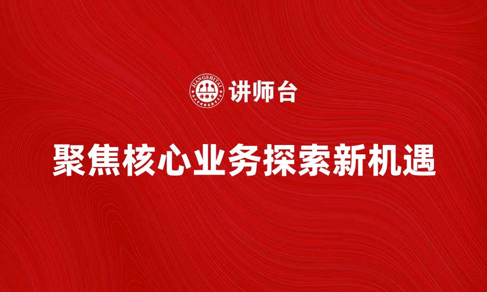文章提升企业竞争力的关键：聚焦核心业务探索新机遇的缩略图