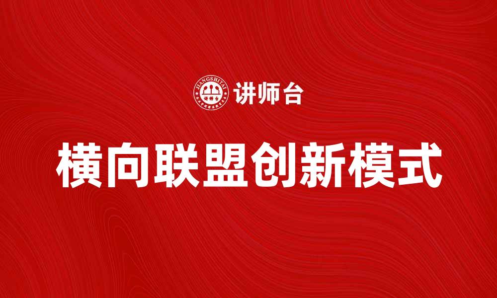 文章横向联盟助力企业创新与合作新模式的缩略图