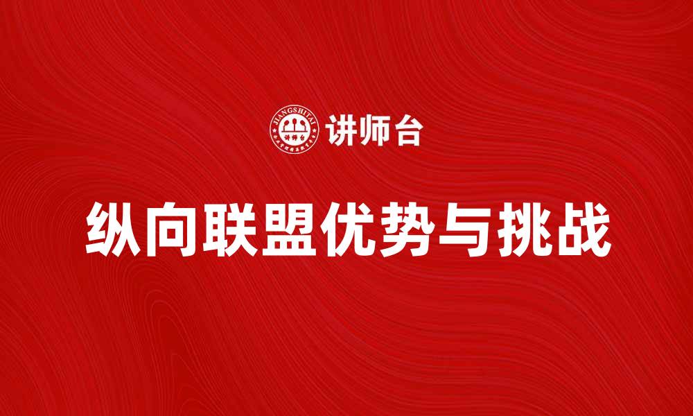 文章纵向联盟的优势与挑战：企业合作新模式解析的缩略图