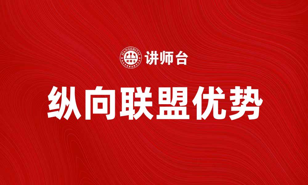 文章纵向联盟在企业合作中的优势与发展趋势解析的缩略图