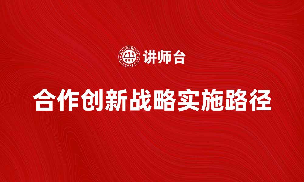 文章探索合作创新战略的成功实施路径与案例分析的缩略图