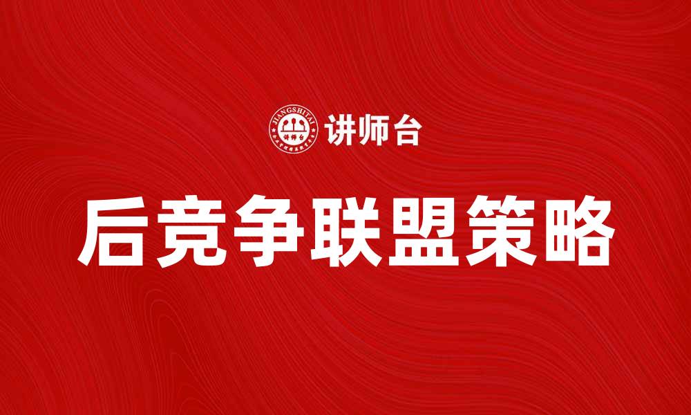 文章后竞争联盟：如何在新市场中获得优势的缩略图
