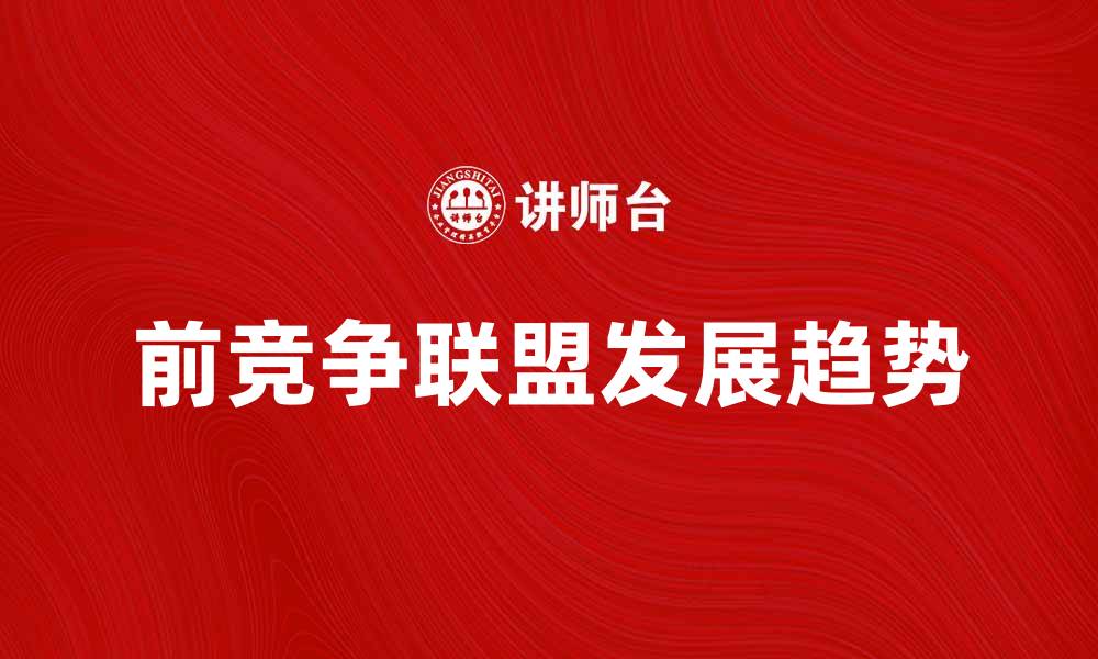 文章前竞争联盟的崛起与未来发展趋势解析的缩略图