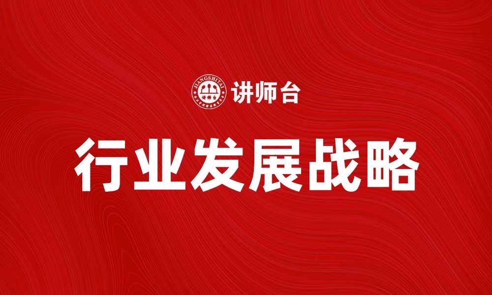 文章行业发展战略助力企业未来增长与创新的缩略图
