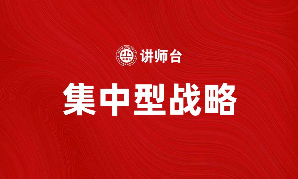 文章集中型战略在企业发展中的关键作用与实施策略的缩略图