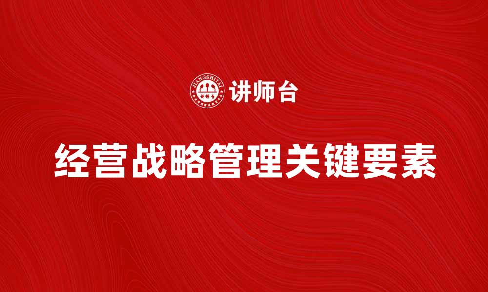 文章经营战略管理的关键要素与实施策略解析的缩略图