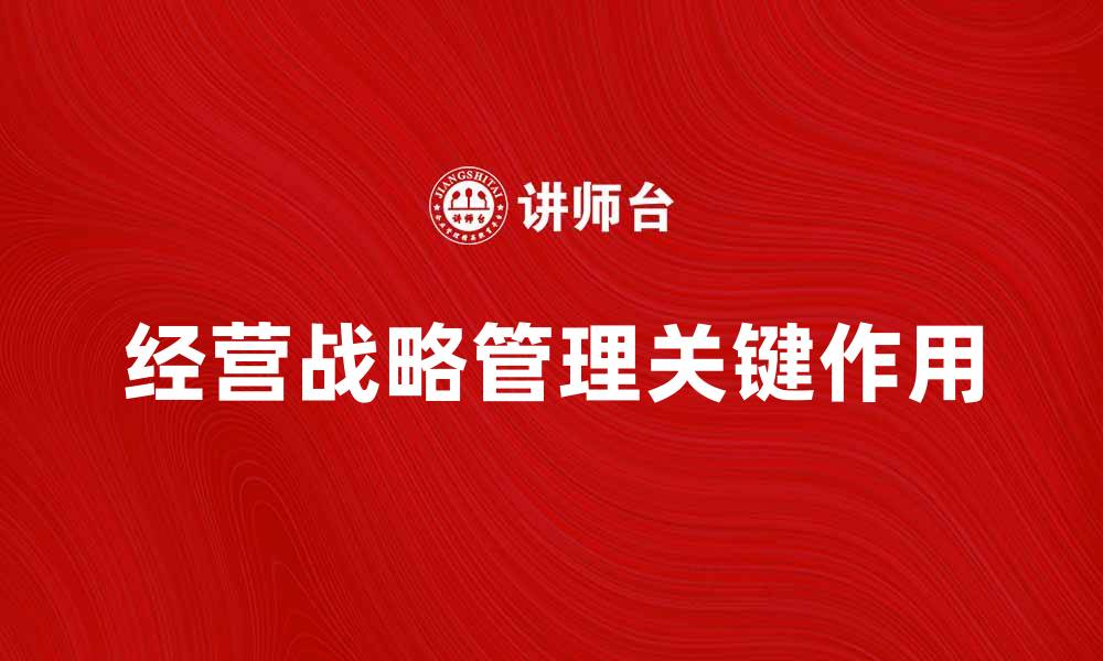文章经营战略管理在企业成功中的关键作用分析的缩略图
