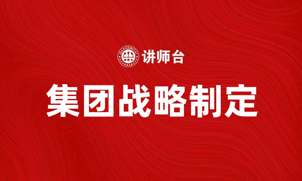 文章如何制定有效的集团战略以提升企业竞争力的缩略图