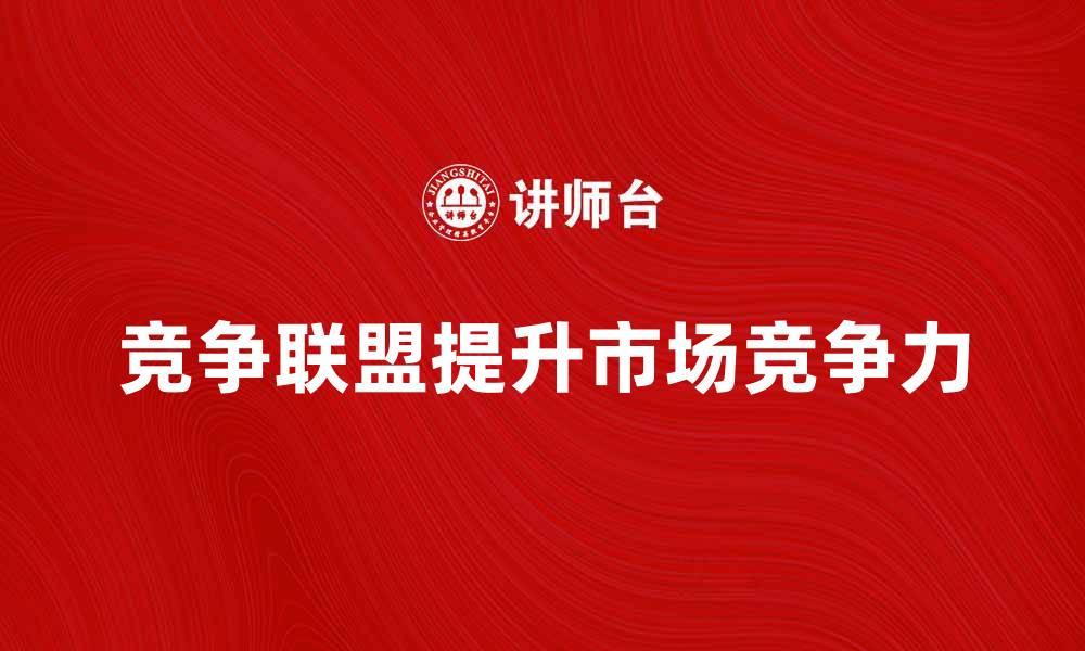竞争联盟提升市场竞争力