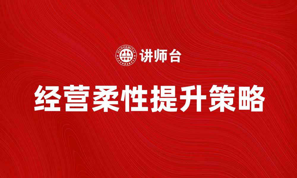 文章经营柔性提升企业竞争力的有效策略的缩略图