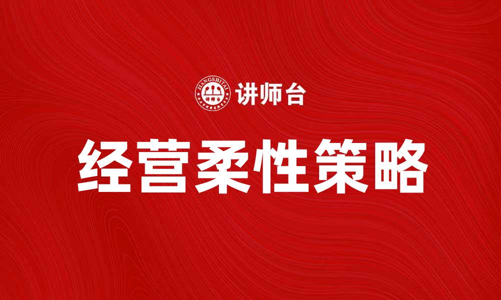 文章经营柔性：提升企业竞争力的关键策略的缩略图