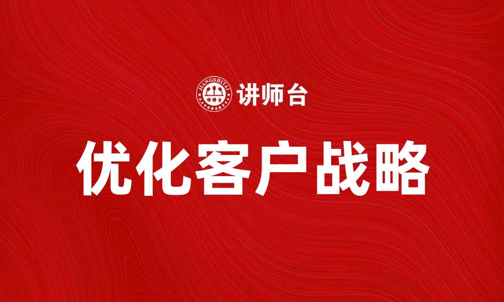 文章优化客户战略提升企业竞争力的有效方法的缩略图