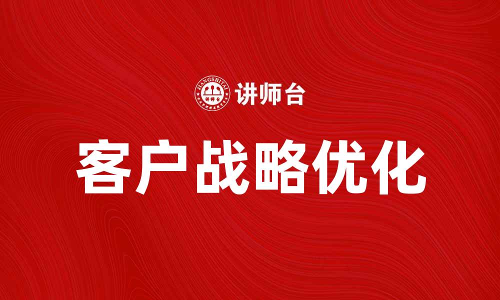 文章优化客户战略提升企业竞争力的有效方法的缩略图