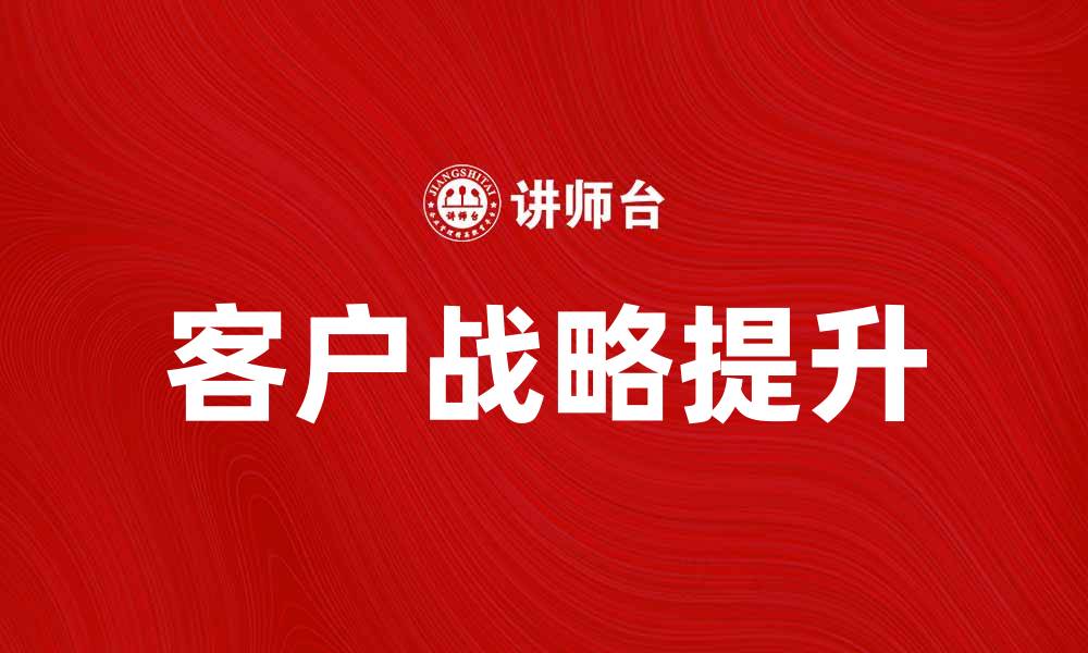 文章提升客户战略的有效方法与实战经验分享的缩略图
