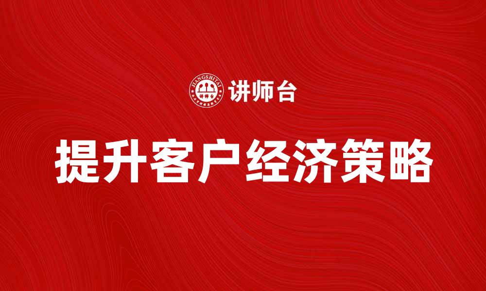 文章提升客户经济的策略与实践分享的缩略图