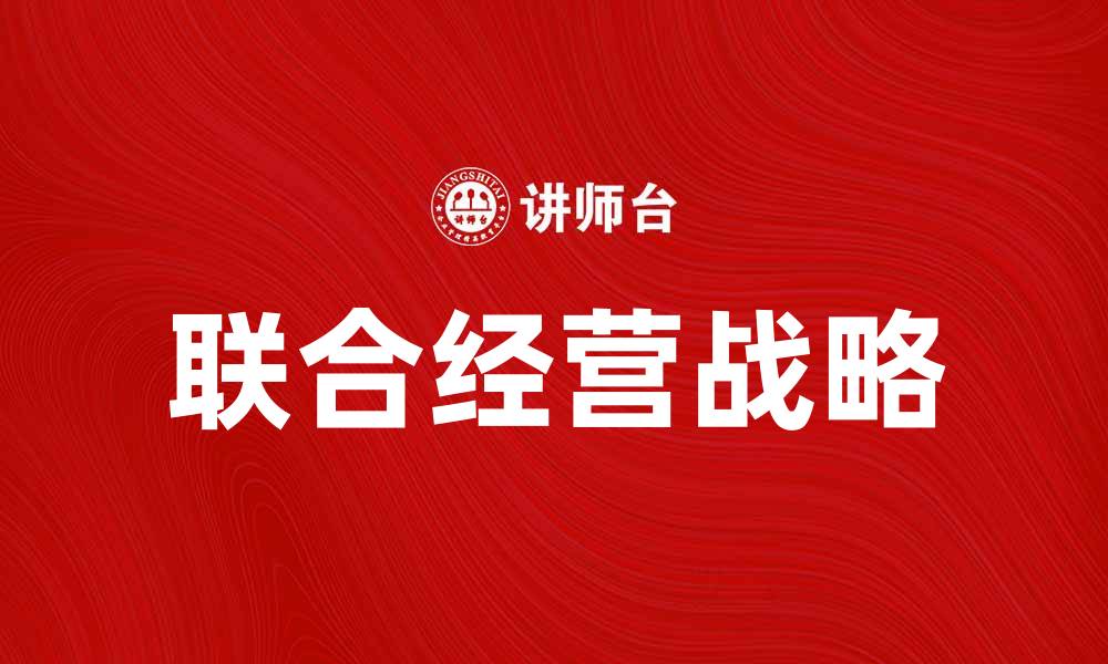 文章联合经营战略助力企业实现双赢局面的缩略图