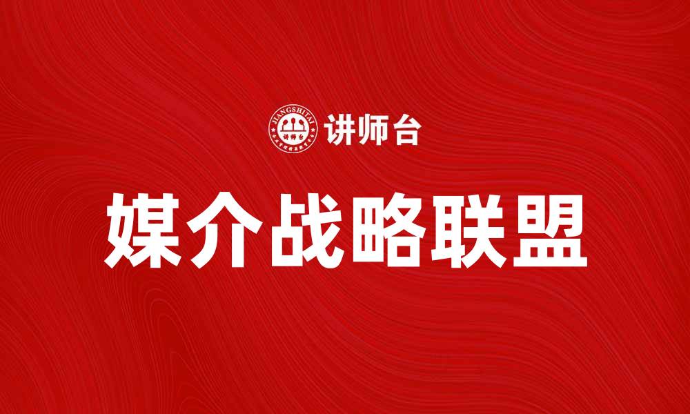 文章媒介战略联盟助力品牌传播与市场拓展的缩略图