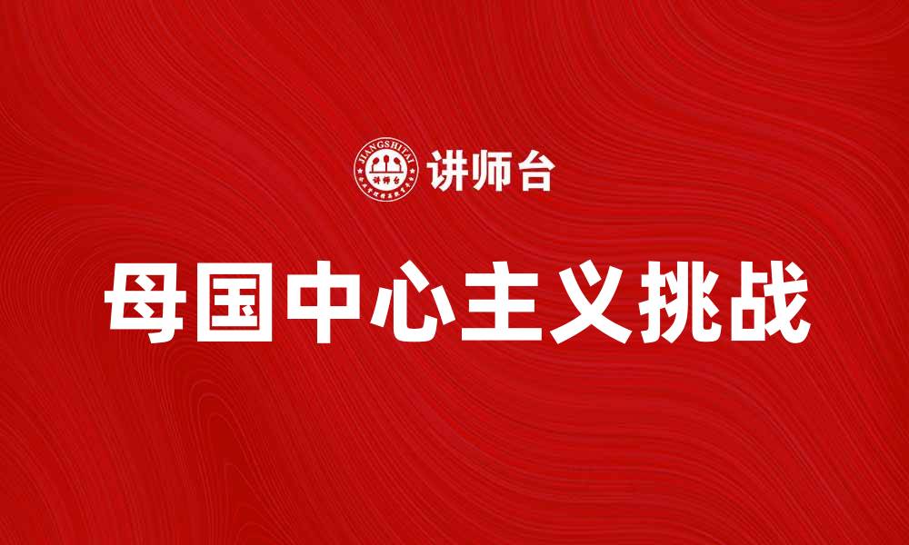 文章母国中心主义对全球化的影响与挑战解析的缩略图