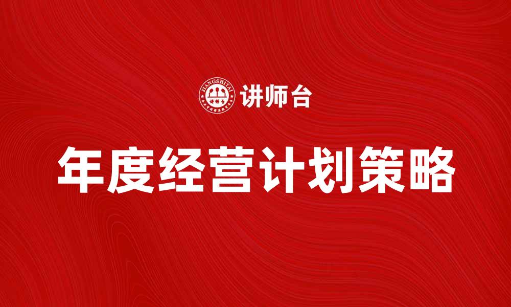文章年度经营计划：提升企业效益的关键策略的缩略图