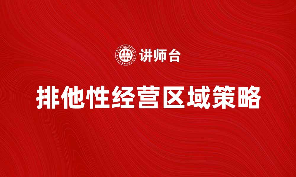 文章排他性经营区域的优势与市场拓展策略分析的缩略图