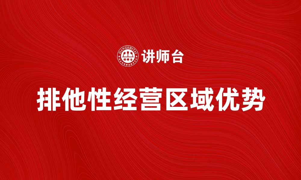 文章排他性经营区域的优势与市场策略解析的缩略图