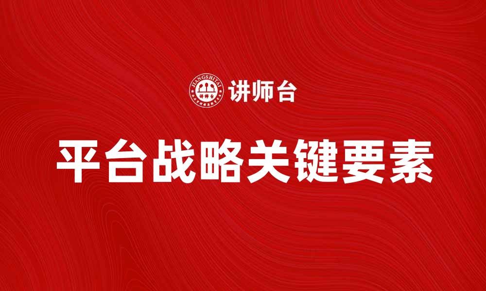 文章探索平台战略：打造企业竞争优势的关键要素的缩略图