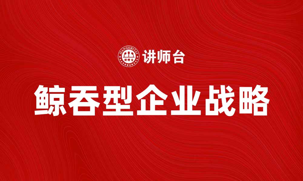 文章鲸吞型企业战略的优势与实施策略解析的缩略图