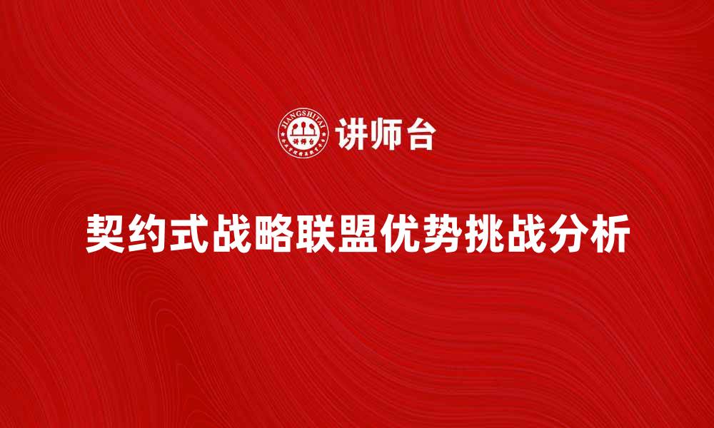 文章契约式战略联盟的优势与挑战分析的缩略图