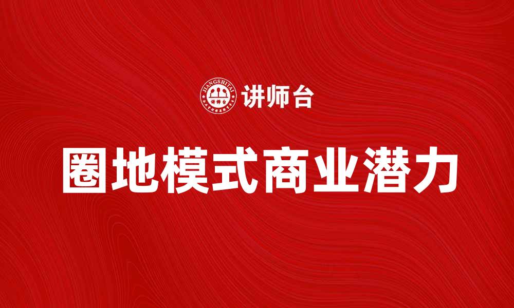 文章探索圈地模式的商业潜力与发展趋势的缩略图