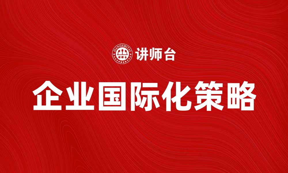 文章企业国际化的成功路径与关键策略解析的缩略图