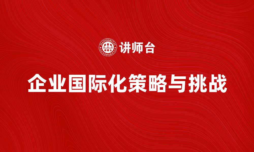 文章企业国际化的策略与挑战解析的缩略图