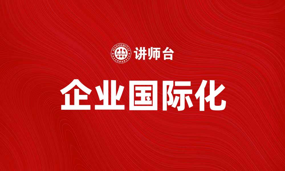 文章企业国际化：助力企业跨越国界，实现全球市场布局的缩略图