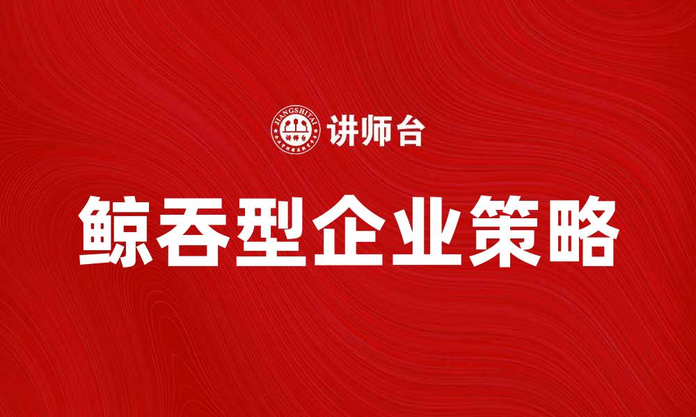 文章鲸吞型企业如何在市场中脱颖而出的缩略图
