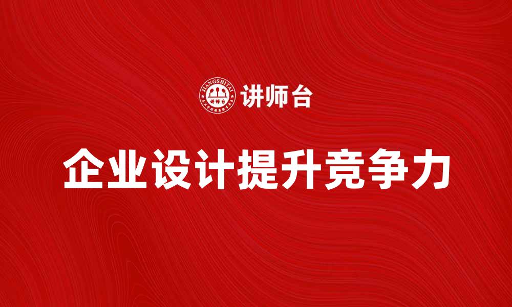 文章企业设计助力品牌升级与市场竞争力提升的缩略图