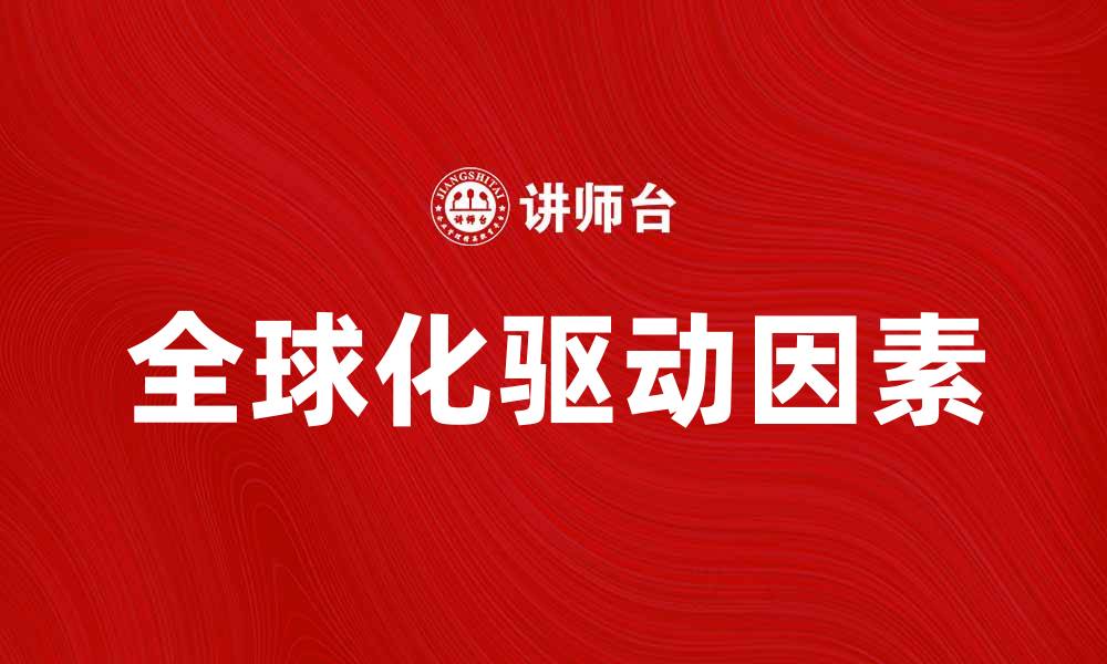 文章全球化驱动因素解析：如何影响世界经济与文化发展的缩略图