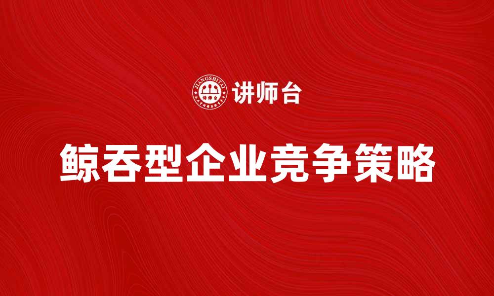 文章鲸吞型企业如何在竞争中脱颖而出的缩略图
