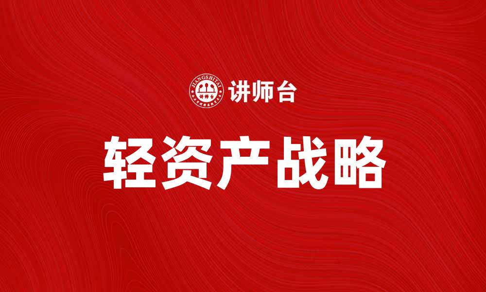 文章轻资产战略如何助力企业高效发展与转型的缩略图