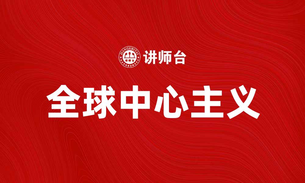 文章全球中心主义：探讨其对国际关系的影响与意义的缩略图