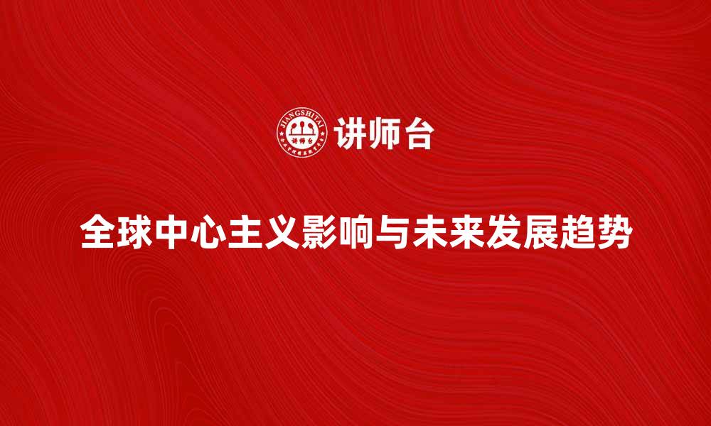 文章探索全球中心主义的影响与未来发展趋势的缩略图