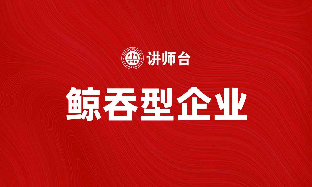 文章鲸吞型企业的崛起与市场影响分析的缩略图