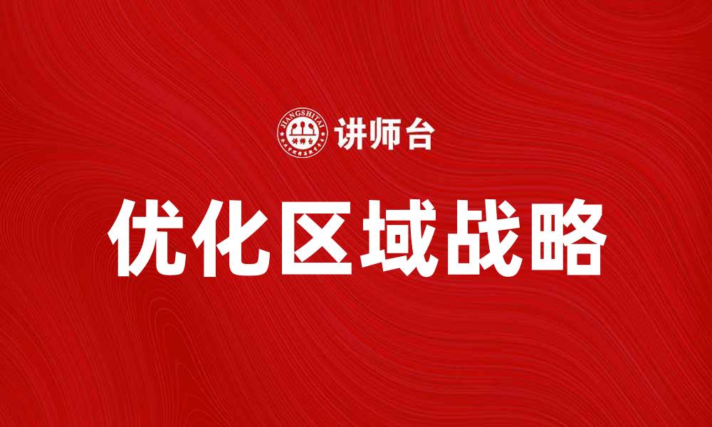 文章优化区域战略助力企业高效发展与竞争力提升的缩略图