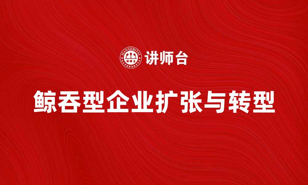 文章鲸吞型企业如何实现快速扩张与成功转型的缩略图