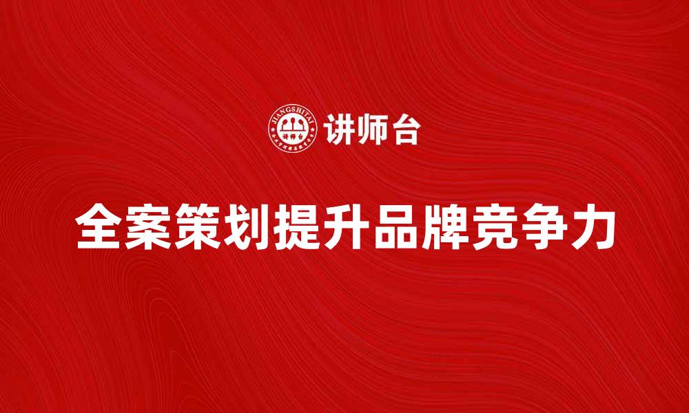 文章全案策划助力企业提升品牌影响力与市场竞争力的缩略图