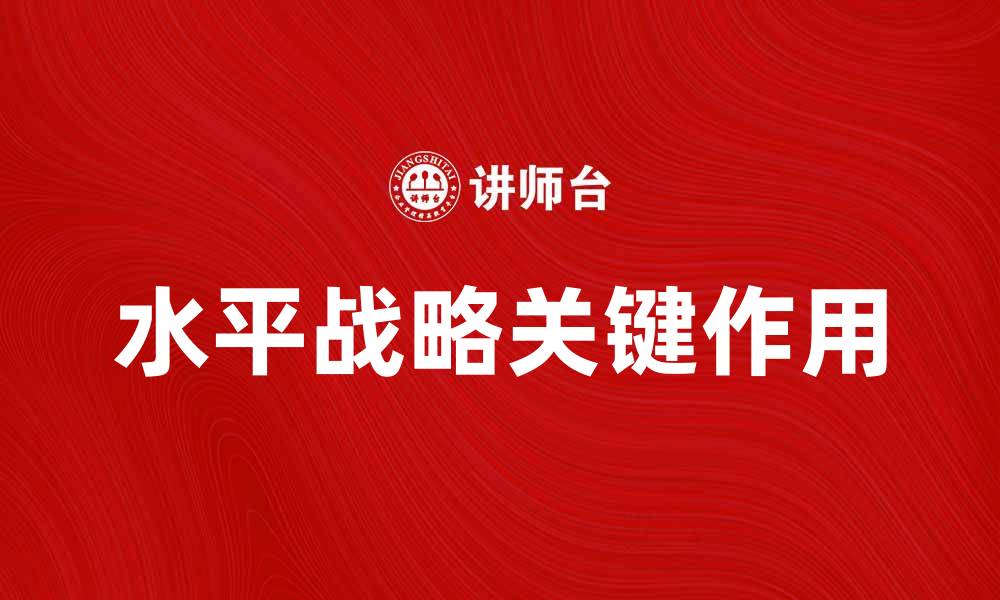 文章水平战略在企业发展中的关键作用与实践解析的缩略图