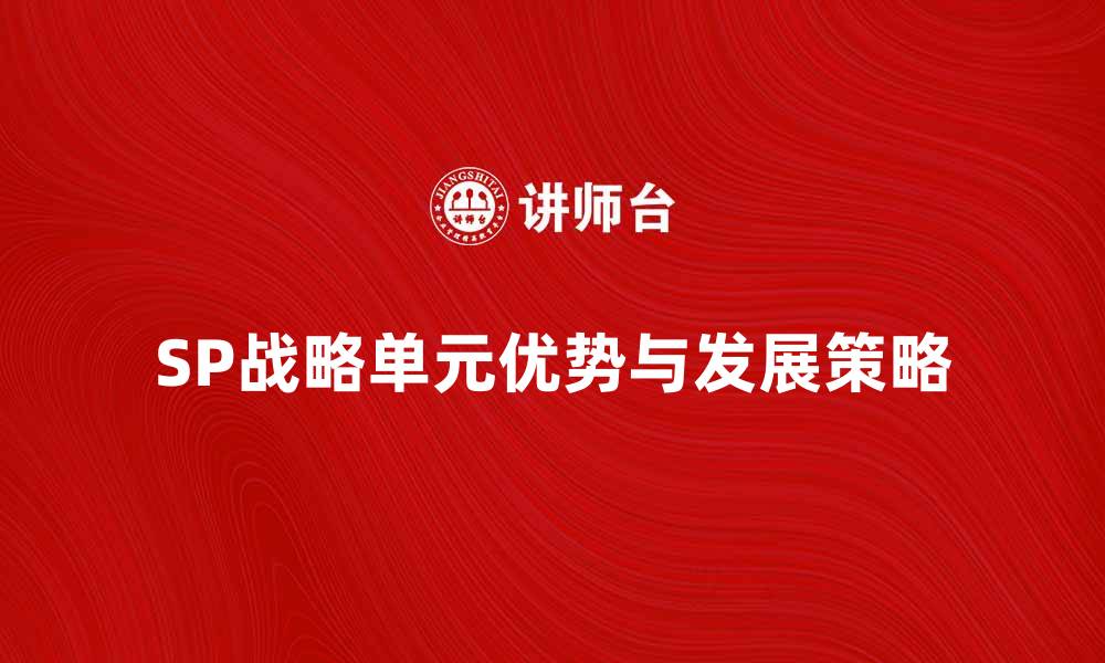 文章深入解析SP战略单元的关键优势与发展策略的缩略图