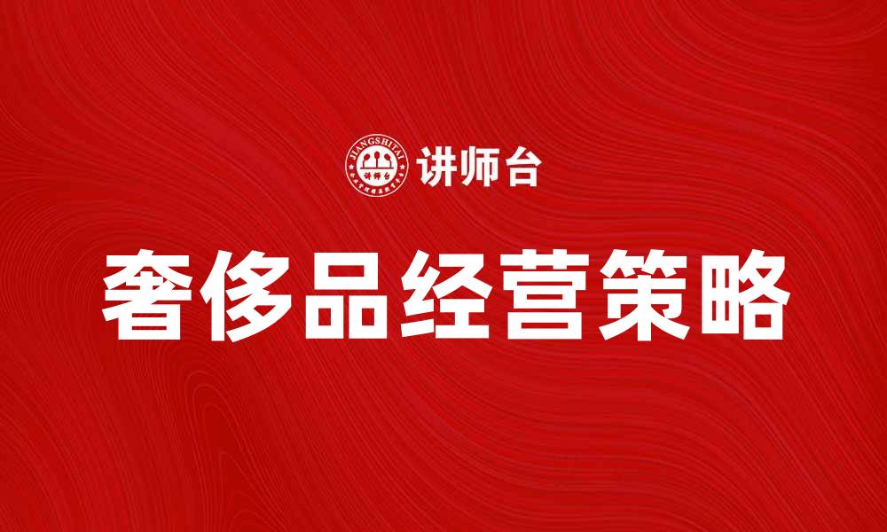 文章奢侈品经营的成功秘诀与市场趋势分析的缩略图