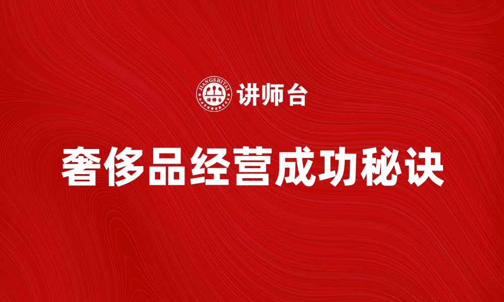 文章奢侈品经营的成功秘诀与市场趋势分析的缩略图